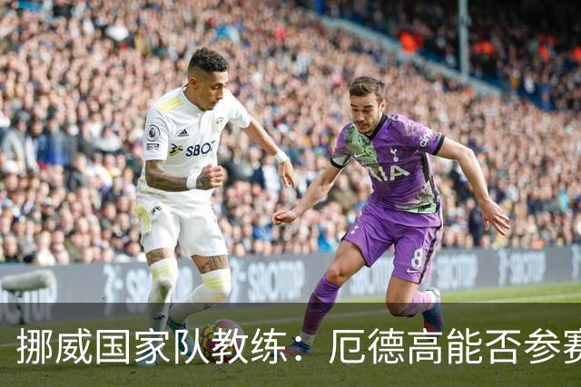 挪威国家队教练：厄德高能否参赛尚无定论，今天将接受检查