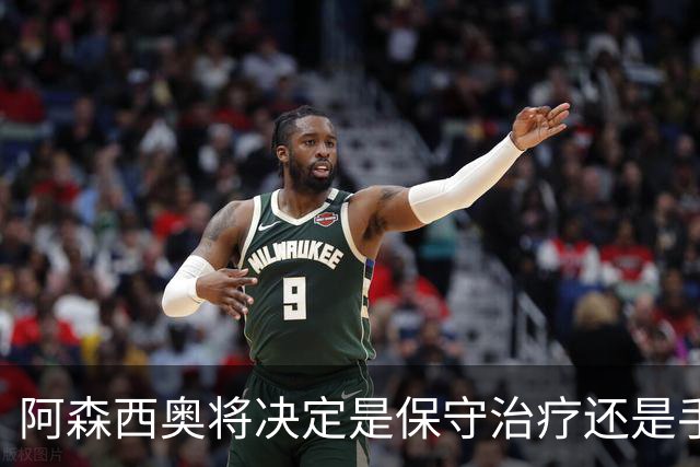 阿森西奥将决定是保守治疗还是手术，面临重大选择